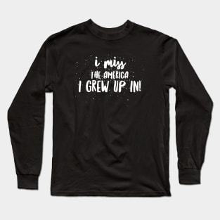 I Miss the AMERICA I GREW UP IN!!! Long Sleeve T-Shirt